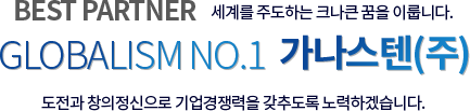 BEST PARTNER 세계를 주도하는 크나큰 꿈을 이룹니다. GLOBALISM NO.1 가나스텐(주)도전과 창의정신으로 기업경쟁력을 갖추도록 노력하겠습니다.